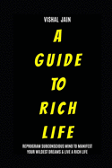 A Guide To Rich Life: Re-program your Subconscious Mind to Manifest Your Wildest Dreams & Live a Rich Life