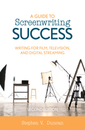 A Guide to Screenwriting Success: Writing for Film, Television, and Digital Streaming