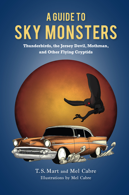 A Guide to Sky Monsters: Thunderbirds, the Jersey Devil, Mothman, and Other Flying Cryptids - Mart, T S, and Cabre, Mel