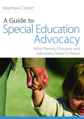 A Guide to Special Education Advocacy: What Parents, Clinicians and Advocates Need to Know - Cohen, Matthew