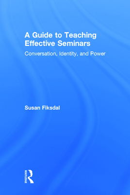 A Guide to Teaching Effective Seminars: Conversation, Identity, and Power - Fiksdal, Susan R.