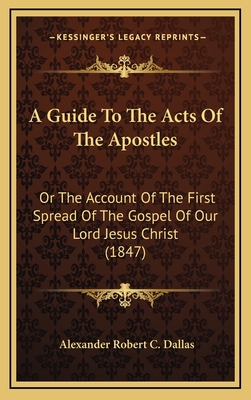 A Guide to the Acts of the Apostles: Or the Account of the First Spread of the Gospel of Our Lord Jesus Christ (1847) - Dallas, Alexander Robert C