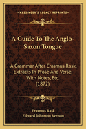 A Guide to the Anglo-Saxon Tongue: A Grammar After Erasmus Rask, Extracts in Prose and Verse, with Notes, Etc. (1872)