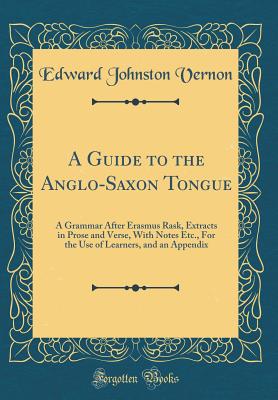 A Guide to the Anglo-Saxon Tongue: A Grammar After Erasmus Rask, Extracts in Prose and Verse, with Notes Etc., for the Use of Learners, and an Appendix (Classic Reprint) - Vernon, Edward Johnston