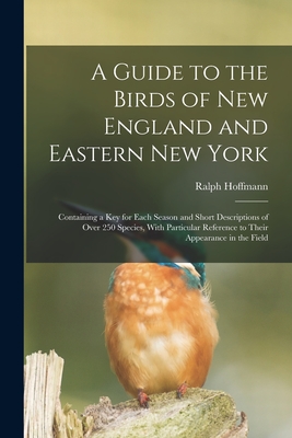 A Guide to the Birds of New England and Eastern New York; Containing a key for Each Season and Short Descriptions of Over 250 Species, With Particular Reference to Their Appearance in the Field - Hoffmann, Ralph