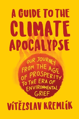 A Guide to the Climate Apocalypse: Our Journey from the Age of Prosperity to the Era of Environmental Grief - Kremlk, Vtzslav, and Klaus, Vclav (Afterword by)