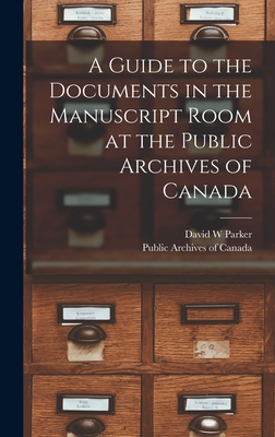 A Guide to the Documents in the Manuscript Room at the Public Archives of Canada [microform] - Parker, David W, and Public Archives of Canada (Creator)