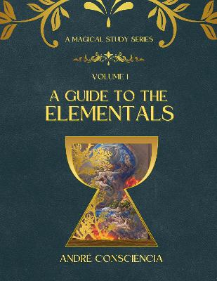 A Guide to the Elementals: Volume: A Magical Study Series - Consciencia, Andre, and Moore, Kendall (Editor)