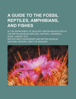 A Guide to the Fossil Reptiles, Amphibians, and Fishes; In the Department of Geology and Palaeontology in the British Museum (Natural History), Cromwell Road, London, S.W. - Woodward, Arthur Smith