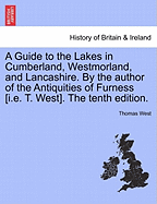 A Guide to the Lakes in Cumberland, Westmorland, and Lancashire. by the Author of the Antiquities of Furness [I.E. T. West]. the Tenth Edition.