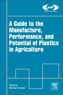 A Guide to the Manufacture, Performance, and Potential of Plastics in Agriculture - Orzolek, Michael (Editor)