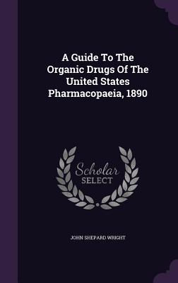 A Guide To The Organic Drugs Of The United States Pharmacopaeia, 1890 - Wright, John Shepard