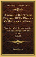 A Guide to the Physical Diagnosis of the Diseases of the Lungs and Heart: Together with an Introduction to the Examination of the Urine (1870)