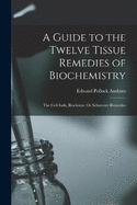A Guide to the Twelve Tissue Remedies of Biochemistry: The Cell-Satls, Biochemic Or Schuessler Remedies