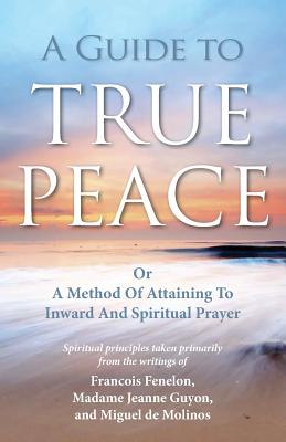 A Guide to True Peace: A Method of Attaining to Inward and Spiritual Prayer - Guyon, Jeanne, and Molinos, Miguel, and Fenelon, Francois