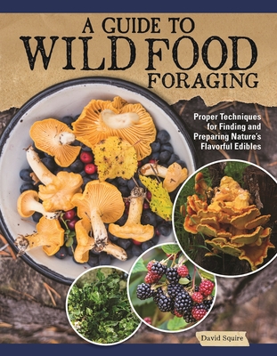 A Guide to Wild Food Foraging: Proper Techniques for Finding and Preparing Nature's Flavorful Edibles - Squire, David