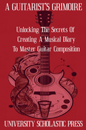 A Guitarist's Grimoire: Unlocking The Secrets Of Creating A Musical Diary To Master Guitar Composition