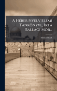 A H(c)ber Nyelv Elemi Tanknyve, Irta Ballagi M3r...