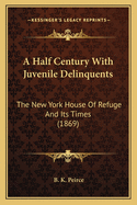 A Half Century With Juvenile Delinquents: The New York House Of Refuge And Its Times (1869)