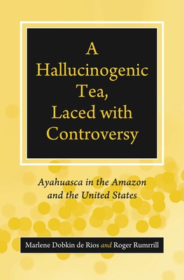 A Hallucinogenic Tea, Laced with Controversy: Ayahuasca in the Amazon and the United States - Rios, Marlene Dobkin de, and Rumrrill, Roger