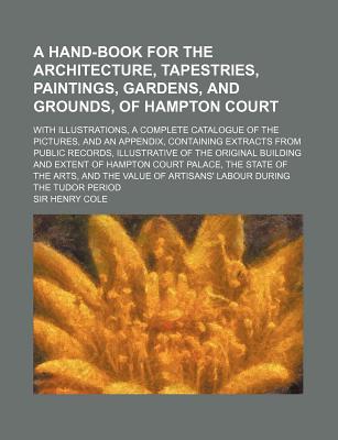 A Hand-Book for the Architecture, Tapestries, Paintings, Gardens, & Grounds of Hampton Court - Cole, Henry, Sir