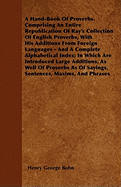 A Hand-Book Of Proverbs. Comprising An Entire Republication Of Ray's Collection Of English Proverbs, With His Additions From Foreign Languages - And A Complete Alphabetical Index; In Which Are Introduced Large Additions, As Well Of Proverbs As Of...