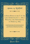 A Hand-Book of the U. S. Tax Law, (Approved July 1, 1862, ) with All the Amendments, to March 4, 1863: Comprising the Decisions of the Commissioner of Internal Revenue, Together with Copious Notes and Explanations; For the Use of Tax-Payers of Every...