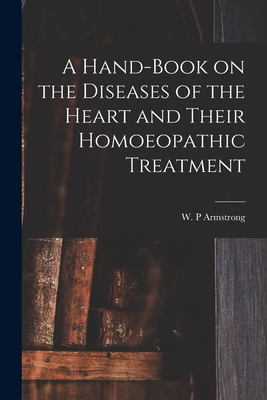 A Hand-book on the Diseases of the Heart and Their Homoeopathic Treatment - Armstrong, W P (Creator)