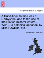 A Hand-Book to the Peak of Derbyshire, and to the Use of the Buxton Mineral Waters ... with ... a Botanical Appendix by Miss Hawkins, Etc.