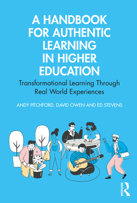 A Handbook for Authentic Learning in Higher Education: Transformational Learning Through Real World Experiences - Pitchford, Andy, and Owen, David, and Stevens, Ed