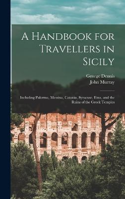A Handbook for Travellers in Sicily: Including Palermo, Messina, Catania, Syracuse, Etna, and the Ruins of the Greek Temples - Murray, John, and Dennis, George