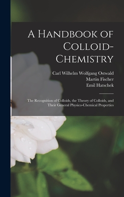 A Handbook of Colloid-chemistry; the Recognition of Colloids, the Theory of Colloids, and Their General Physico-chemical Properties - Ostwald, Carl Wilhelm Wolfgang, and Fischer, Martin, and Hatschek, Emil