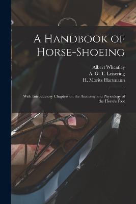 A Handbook of Horse-shoeing: With Introductory Chapters on the Anatomy and Physiology of the Horse's Foot - Dollar, Jno a W, and Wheatley, Albert, and Leisering, A G T 1820-1892