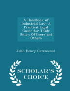 A Handbook of Industrial Law: A Practical Legal Guide for Trade Union Officers and Others - Scholar's Choice Edition