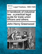 A Handbook of Industrial Law: A Practical Legal Guide for Trade Union Officers and Others. - Greenwood, John Henry