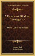 A Handbook of Moral Theology V3: Man's Duties to Himself