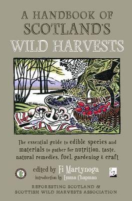 A Handbook of Scotland's Wild Harvests: The Essential Guide to Edible Species, with Recipes & Plants for Natural Remedies, and Materials to Gather for Fuel, Gardening & Craft - Martynoga, Fi, and Chapman, Emma