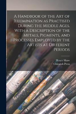 A Handbook of the art of Illumination as Practised During the Middle Ages. With a Description of the Metals, Pigments, and Processes Employed by the Artists at Different Periods - Shaw, Henry, and Press, Chiswick