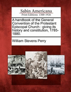A Handbook of the General Convention of the Protestant Episcopal Church: Giving Its History and Con