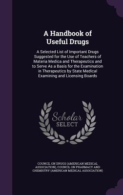 A Handbook of Useful Drugs: A Selected List of Important Drugs Suggested for the Use of Teachers of Materia Medica and Therapeutics and to Serve As a Basis for the Examination in Therapeutics by State Medical Examining and Licensing Boards - Council on Drugs (American Medical Assoc (Creator), and Council on Pharmacy and Chemistry (Ameri (Creator)