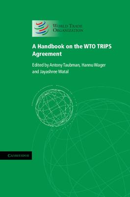 A Handbook on the WTO TRIPS Agreement - Taubman, Antony (Editor), and Wager, Hannu (Editor), and Watal, Jayashree (Editor)