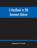 A Handbook To Old Testament Hebrew: Containing An Elementary Grammar Of The Language: With Reading Lessons, Notes On Many Scripture Passages And Copious Exercises