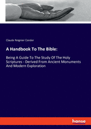 A Handbook To The Bible: Being A Guide To The Study Of The Holy Scriptures - Derived From Ancient Monuments And Modern Exploration