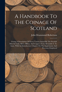 A Handbook To The Coinage Of Scotland: Giving A Description Of Every Variety Issued By The Scottish Mint In Gold, Silver, Billon, And Copper, From Alexander I. To Anne, With An Introductory Chapter On The Implements And Processes Employed