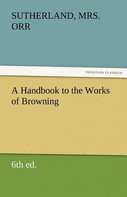 A Handbook to the Works of Browning (6th Ed.) - Orr, Sutherland, Mrs.