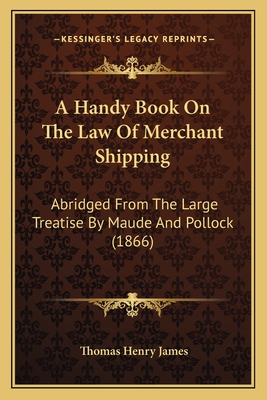 A Handy Book On The Law Of Merchant Shipping: Abridged From The Large Treatise By Maude And Pollock (1866) - James, Thomas Henry (Editor)