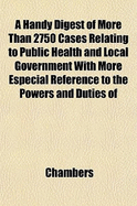 A Handy Digest of More Than 2750 Cases Relating to Public Health and Local Government with More Especial Reference to the Powers and Duties of Local Authorities, Including County Councils