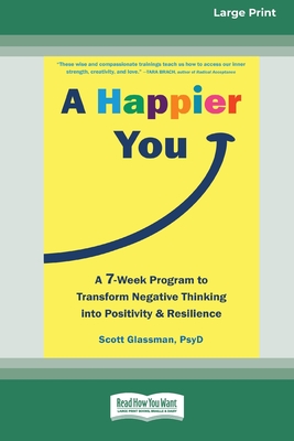 A Happier You: A Seven-Week Program to Transform Negative Thinking into Positivity and Resilience [Large Print 16 Pt Edition] - Glassman, Scott