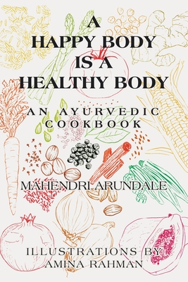 A Happy Body Is a Healthy Body: An Ayurvedic Cookbook - Arundale, Mahendri