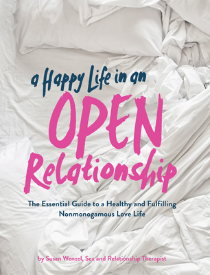 A Happy Life in an Open Relationship: The Essential Guide to a Healthy and Fulfilling Nonmonogamous Love Life (Open Marriage and Polyamory Book, Couples Relationship Advice from Sex Therapist) - Wenzel, Susan